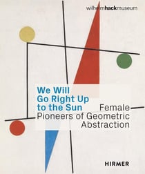 We Will Go Right Up to the Sun : Female Pioneers of Geometric Abstraction