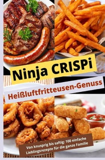 Ninja CRISPi Heißluftfritteusen-Genuss: Von knusprig bis saftig: Uber 100 einfache : Lieblingsrezepte für die ganze Familie