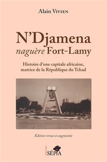 N'djamena naguère Fort-Lamy - histoire d'une capitale africaine, matrice de la R2publique du Tchad