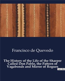 The History of the Life of the Sharper Called Don Pablo, the Pattern of Vagabonds and Mirror of Rogues : The Art of Deception in a World of Illusions