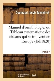 Manuel d'ornithologie, ou Tableau systématique des oiseaux qui se trouvent en Europe.Partie 4 : - précédé d'une Analyse du système général d'ornithologie et d'une table alphabétique des espèces