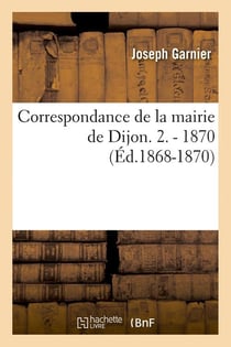 Correspondance de la mairie de Dijon. 2. - 1870 (Éd.1868-1870)
