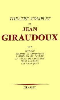 Théâtre complet Tome 3 - Ondine - Sodome et Gomorrhe - l'appolon de Bellac - la folie de Chaillot - pour Lucrèce - les Gracques