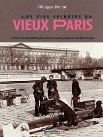 Les vies secrètes du vieux Paris - le livre d'or des petites gens, des mauvais garçons et des filles de joie