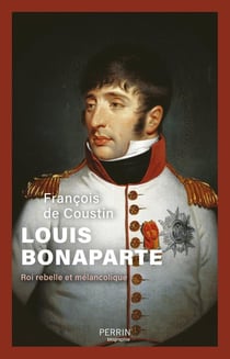 Louis Bonaparte, roi rebelle et mélancolique
