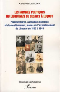 Les hommes politiques du libournais de decazes à luquot - parlementaires, conseillers généraux et d'arrondissement, maires de l'arrondissement de libourne de 1800 à 1940