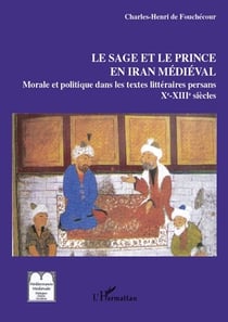Le sage et le prince en Iran médiéval - morale et politique dans les textes littéraires persans (X-XIII siècles)
