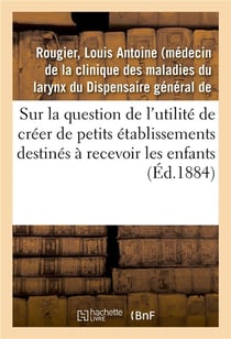 Sur la question de l'utilité de créer de petits établissements destinés à recevoir les enfants : depuis leur sortie des crèches jusqu'à leur admission dans les salles d'asile