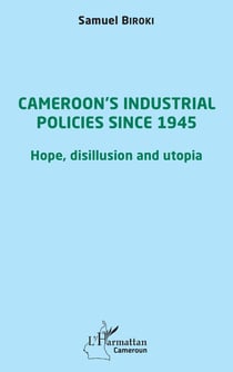 Cameroon's industrial policies since 1945 : hope, disillusion and utopia