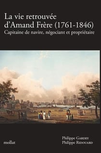 La vie retrouvée d'Amand Frère (1761-1846) - (1761-1846) : Capitaine de navire, négociant et propriétaire