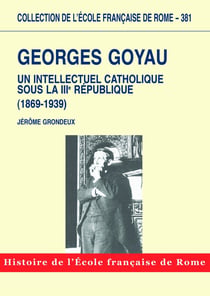 Georges goyau : un intellectuel catholique sous la iiie république (1869-1939) : GEORGES GOYAU