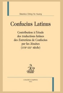 Confucius latinus : Contribution à l'étude des traductions latines des "entretiens" de Confucius par les jésuites (XVIIe-XIXe siècle)