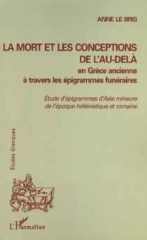 LA MORT ET LES CONCEPTIONS DE L'AU-DELÀ EN GRÈCE ANCIENNE À TRAVERS LES ÉPIGRAMMES FUNÉRAIRES : Etudes d'épigrammes d'Asie mineure de l'époque hellénistique et romaine