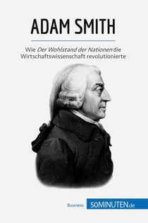 Adam Smith : Wie Der Wohlstand der Nationen die Wirtschaftswissenschaft revolutionierte