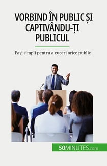 Vorbind în public si captivându-ti publicul : Pasi simpli pentru a cuceri orice public