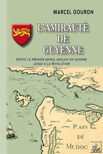 L'amirauté de Guyenne - depuis le premier amiral anglais en Guienne jusqu'à la Révolution