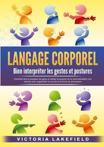 LANGAGE CORPOREL - Bien interpréter les gestes et postures : Comment lire et analyser les gens et utiliser le pouvoir de la communication non verbale pour augmenter le succès et la force de persuasion