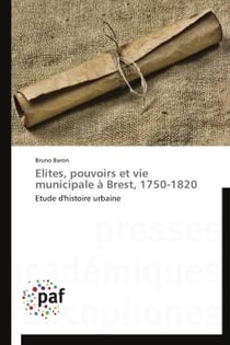 Élites, pouvoirs et vie municipale à Brest -1750-1820 - étude d'histoire urbaine