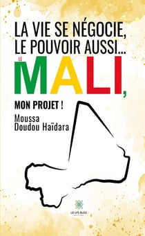 La vie se négocie, le pouvoir aussi... : Le Mali, mon projet !