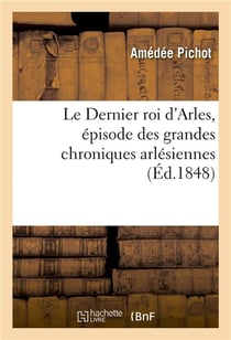 Le dernier roi d'arles, episode des grandes chroniques arlesiennes, comprenant les legendes - du lio