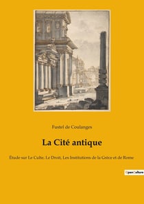 La cité antique : étude sur le culte, le droit, les institutions de la Grèce et de Rome