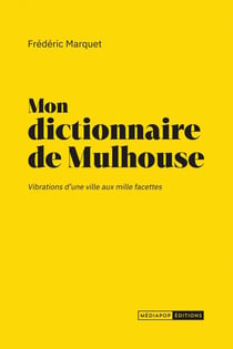 Mon dictionnaire de Mulhouse : Vibrations d'une ville aux mille facettes