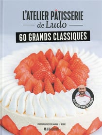 L'atelier pâtisserie de Ludo : 60 grands classiques