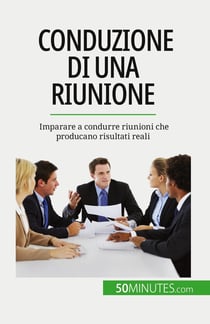 Conduzione di una riunione : Imparare a condurre riunioni che producano risultati reali