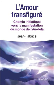 L'amour transfiguré - chemin initiatique vers la manifestation du monde de l'au-delà