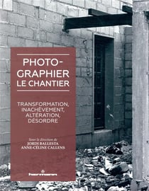 Photographier le chantier - transformation, inachèvement, altération, désordre