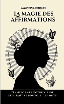 La magie des affirmations : Transformez votre vie en utilisant le pouvoir des mots
