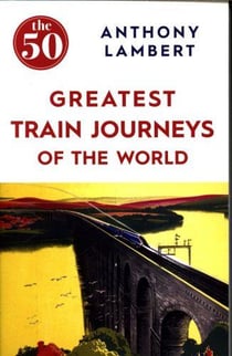 THE 50 GREATEST TRAIN JOURNEYS OF THE WORLD