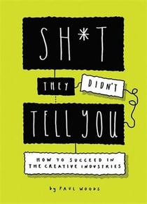 Sh*t they didn't tell you : how to succeed in the creative industries