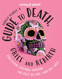 Lonely Planet's guide to death, grief and rebirth: How global grieving customs can help us live (and die) well (édition 2024)