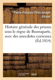 Histoire generale des prisons sous le regne de buonaparte, avec des anecdotes curieuses - et interes