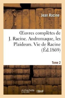 Oeuvres complètes de J. Racine. Tome 2. Andromaque, les Plaideurs. Vie de Racine