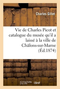 Vie de charles picot et catalogue du musee qu'il a laisse a la ville de chalons-sur-marne