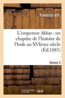 L'empereur akbar : un chapitre de l'histoire de l'inde au xvieme siecle. volume 2