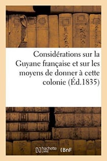 Considerations sur la guyane francaise et sur les moyens de donner a cette colonie une impulsion - c