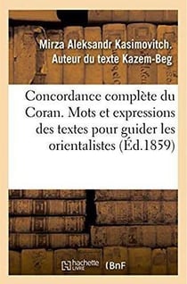 Concordance complète du Coran, contenant tous les mots et les expressions des textes pour guider : les orientalistes dans les recherches sur la religion, législation, histoire, littérature