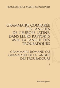 Grammaire comparée des langues de l'Europe latine dans leurs rapports avec la langue des troubadours - grammaire romane ou grammaire de la langue des troubadours (1816-1821) - t1 et t.2