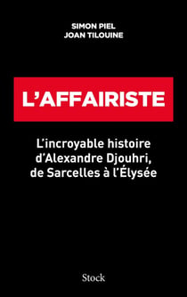 L'affairiste : l'incroyable histoire d'Alexandre Djouhri, de Sarcelles à l'Élysée