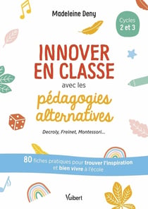 Innover en classe avec les pédagogies alternatives : Decroli, Freinet, Montessori... 80 fiches pratiques pour trouver l'inspiration et bien vivre à l'école