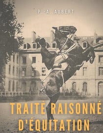 Traité raisonné d'équitation, d'après les principes de l'école française : le guide historique du cheval pour la formation de l'élève écuyer