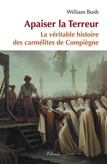 Apaiser la terreur - la véritable histoire des Carmélites de Compiègne
