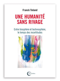 Une humanité sans rivages - entre biosphère et technosphère, le temps des incertitudes