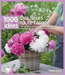 Des fleurs toute l'année - 40 variétés faciles à cultiver au jardin et idées de bouquets pour la maison
