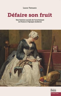 "Défaire son fruit" Une histoire sociale de l'avortement en France à l'époque moderne