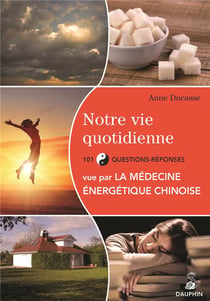 Notre vie quotidienne vue par la médecine énergétique chinoise - 101 question-réponses