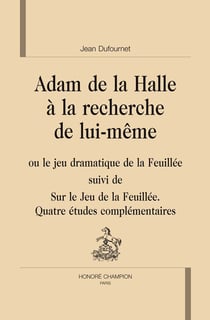 Adam de la halle à la recherche de lui même, ou le jeu dramatique de la feuillée - sur le jeu de la feuillée, quatre études complémentaires